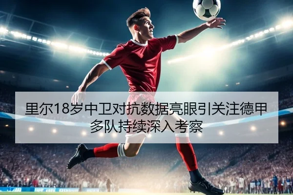 里尔18岁中卫对抗数据亮眼引关注德甲多队持续深入考察
