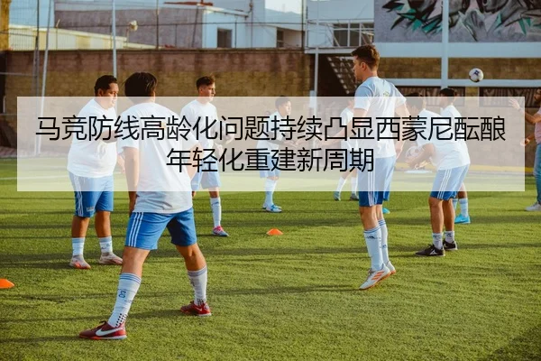马竞防线高龄化问题持续凸显西蒙尼酝酿年轻化重建新周期