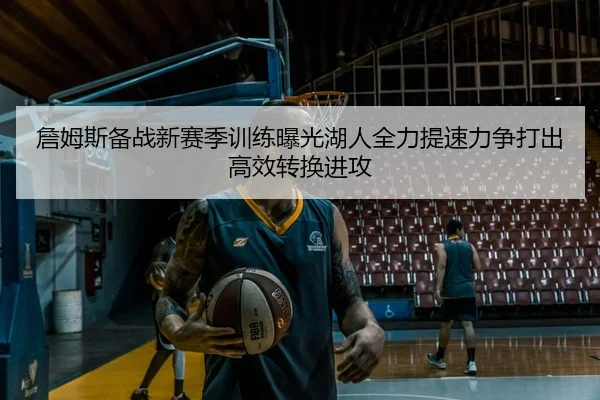 詹姆斯备战新赛季训练曝光湖人全力提速力争打出高效转换进攻