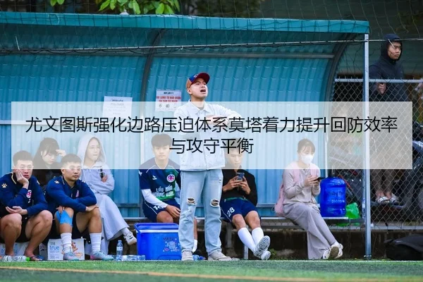 尤文图斯强化边路压迫体系莫塔着力提升回防效率与攻守平衡